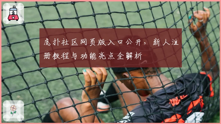 虎扑社区网页版入口公开,新人注册教程与功能亮点全解析
