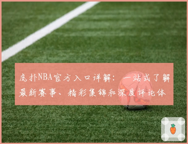 虎扑NBA官方入口详解：一站式了解最新赛事、精彩集锦和深度评论体验