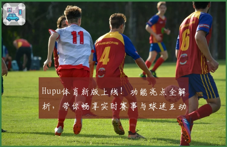 Hupu体育新版上线！功能亮点全解析，带你畅享实时赛事与球迷互动新体验