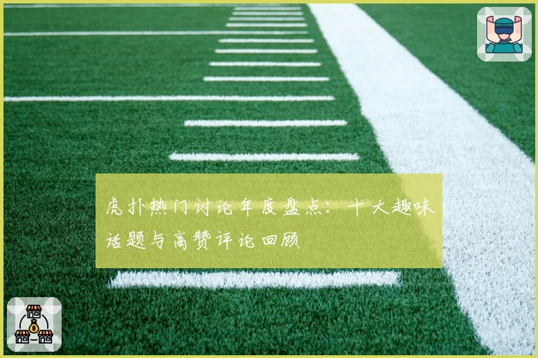 虎扑热门讨论年度盘点：十大趣味话题与高赞评论回顾