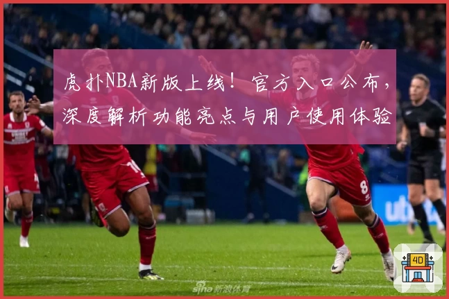 虎扑NBA新版上线！官方入口公布，深度解析功能亮点与用户使用体验