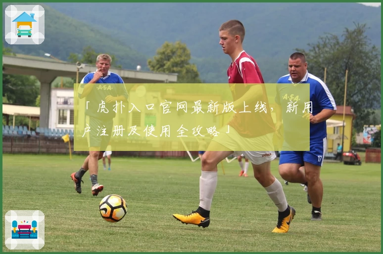 「虎扑入口官网最新版上线，新用户注册及使用全攻略」