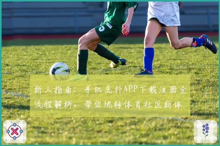 新人指南：手机虎扑APP下载注册全流程解析，带你玩转体育社区新体验