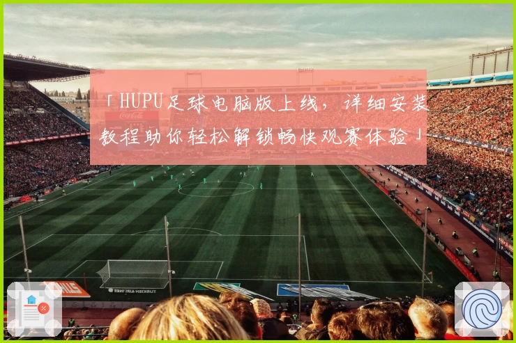 「HUPU足球电脑版上线，详细安装教程助你轻松解锁畅快观赛体验」