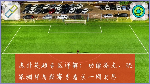 虎扑英超专区详解：功能亮点、玩家测评与新赛季看点一网打尽