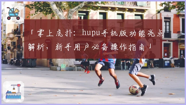 「掌上虎扑：hupu手机版功能亮点解析，新手用户必备操作指南」