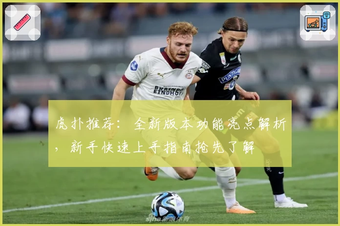 虎扑推荐：全新版本功能亮点解析，新手快速上手指南抢先了解