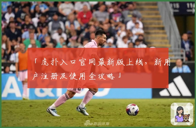 「虎扑入口官网最新版上线，新用户注册及使用全攻略」