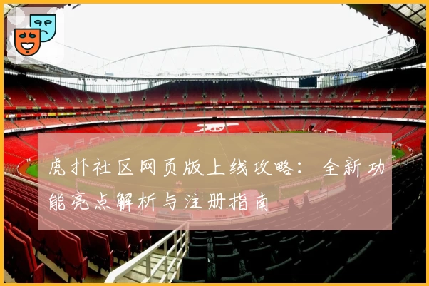 虎扑社区网页版上线攻略：全新功能亮点解析与注册指南