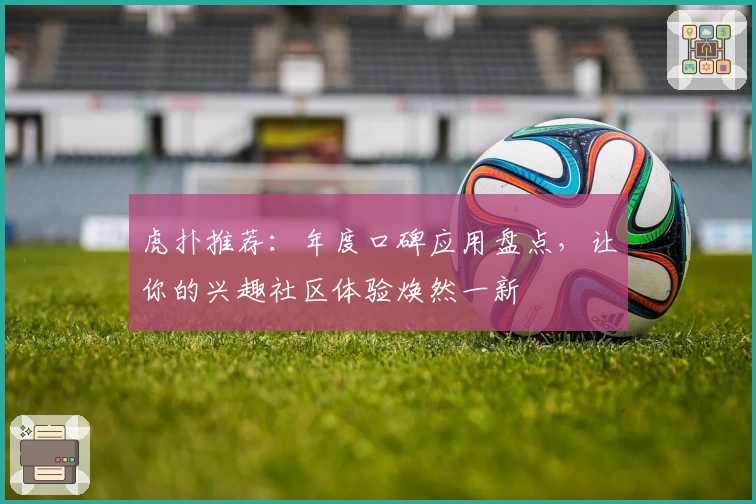 虎扑推荐：年度口碑应用盘点，让你的兴趣社区体验焕然一新