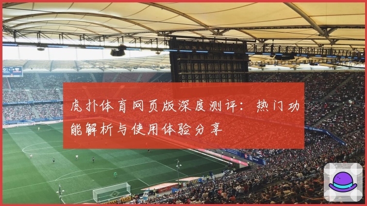 虎扑体育网页版深度测评：热门功能解析与使用体验分享