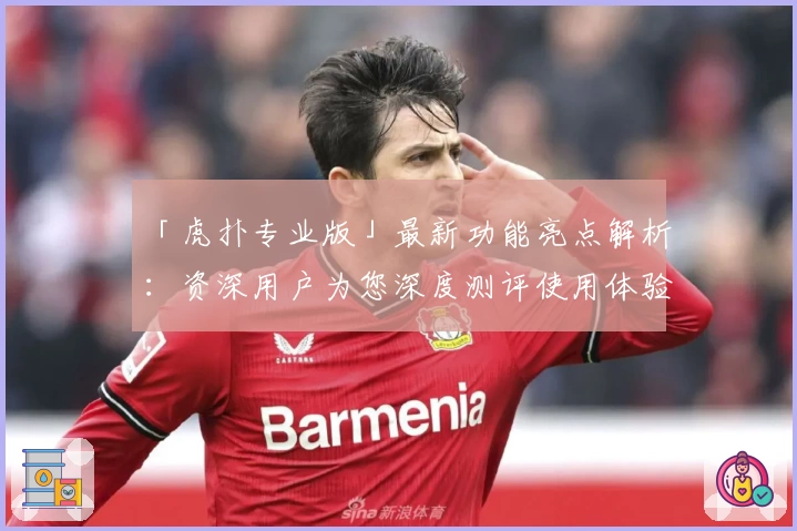 「虎扑专业版」最新功能亮点解析：资深用户为您深度测评使用体验