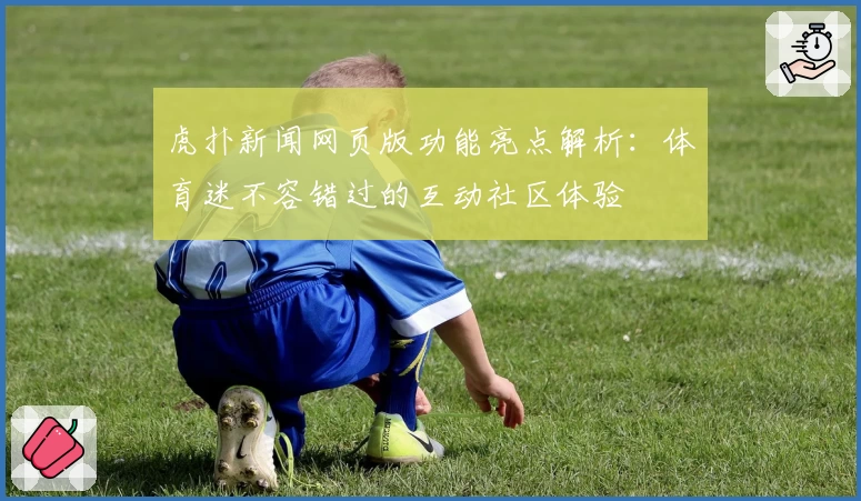 虎扑新闻网页版功能亮点解析：体育迷不容错过的互动社区体验