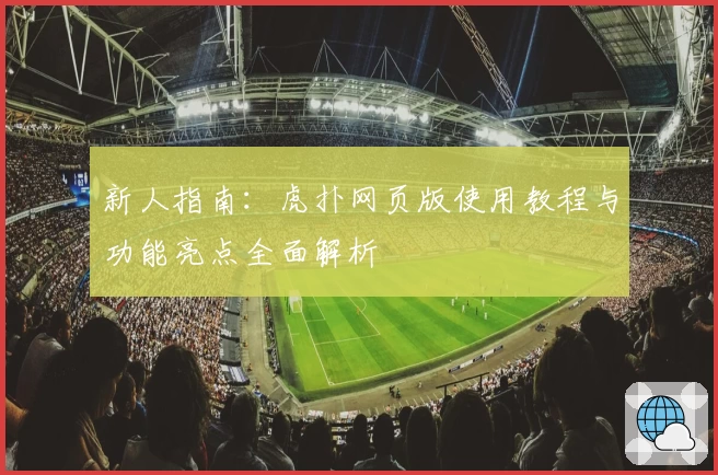 新人指南：虎扑网页版使用教程与功能亮点全面解析