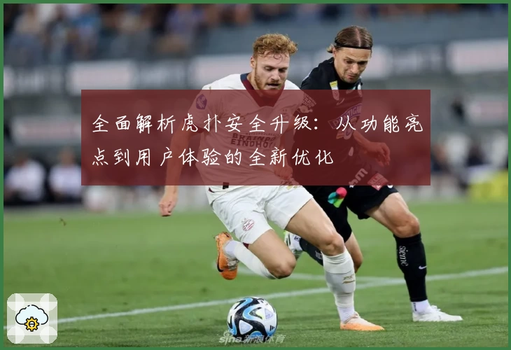 全面解析虎扑安全升级：从功能亮点到用户体验的全新优化