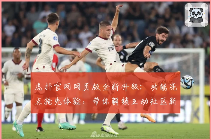虎扑官网网页版全新升级：功能亮点抢先体验，带你解锁互动社区新玩法
