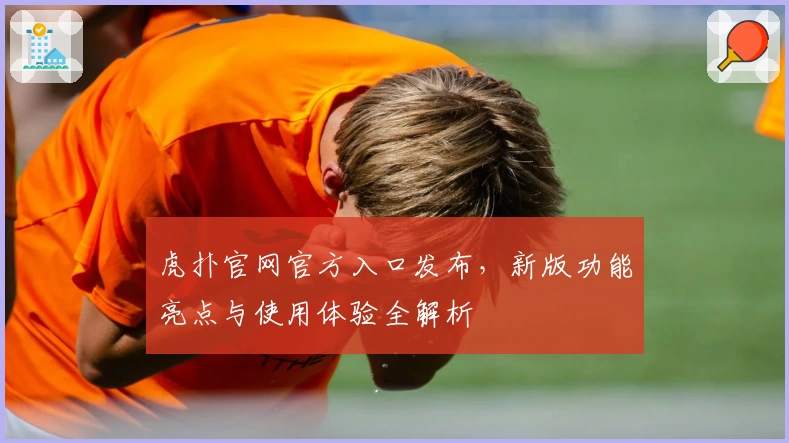 虎扑官网官方入口发布，新版功能亮点与使用体验全解析