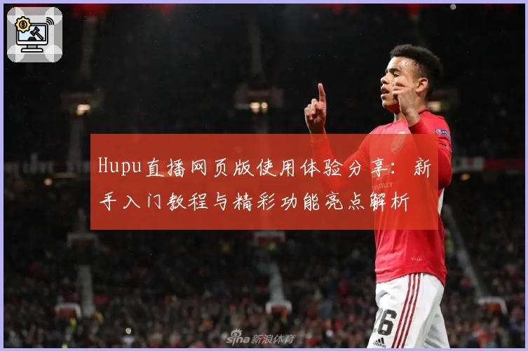 Hupu直播网页版使用体验分享：新手入门教程与精彩功能亮点解析