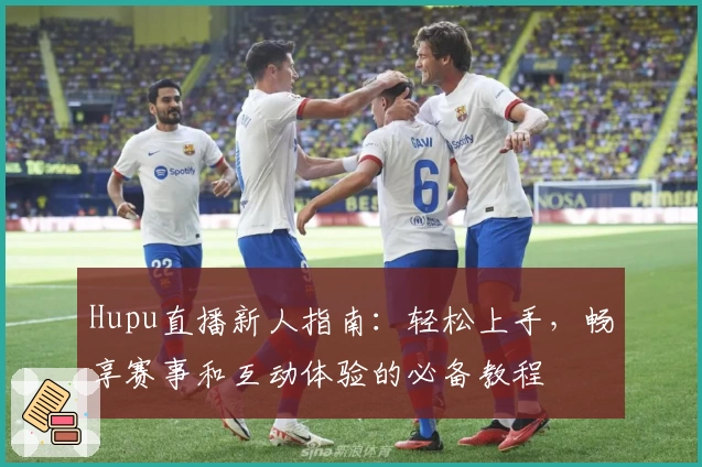 Hupu直播新人指南：轻松上手，畅享赛事和互动体验的必备教程