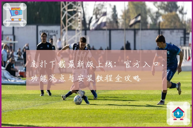 虎扑下载最新版上线：官方入口、功能亮点与安装教程全攻略