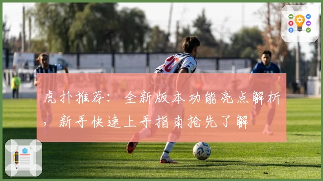 虎扑推荐：全新版本功能亮点解析，新手快速上手指南抢先了解