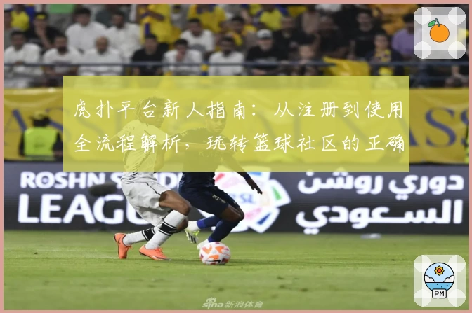 虎扑平台新人指南：从注册到使用全流程解析，玩转篮球社区的正确打开方式