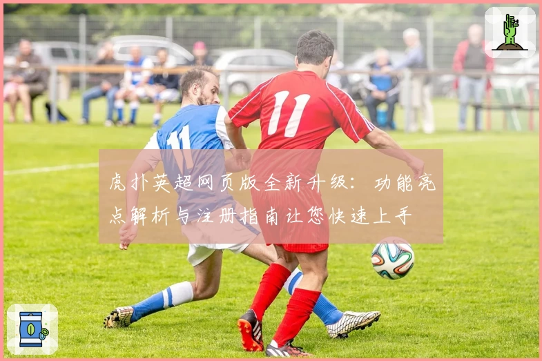 虎扑英超网页版全新升级：功能亮点解析与注册指南让您快速上手