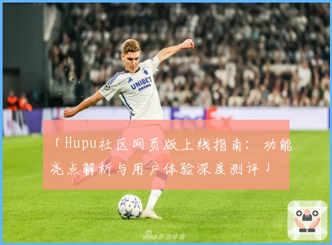「Hupu社区网页版上线指南：功能亮点解析与用户体验深度测评」