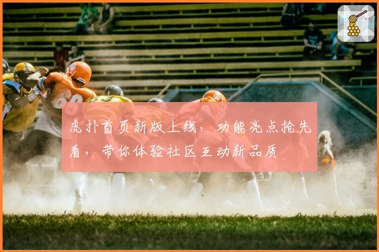 虎扑首页新版上线，功能亮点抢先看，带你体验社区互动新品质
