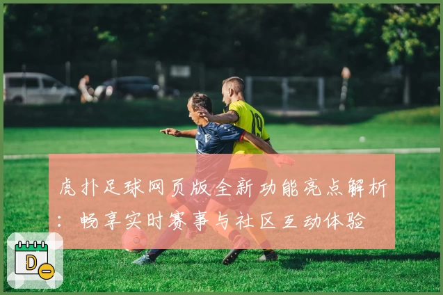 虎扑足球网页版全新功能亮点解析：畅享实时赛事与社区互动体验