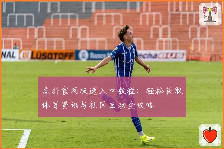 虎扑官网极速入口教程：轻松获取体育资讯与社区互动全攻略