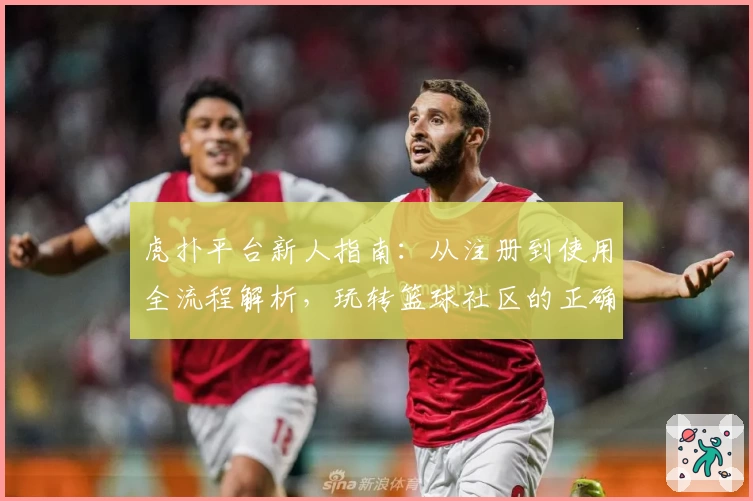虎扑平台新人指南：从注册到使用全流程解析，玩转篮球社区的正确打开方式
