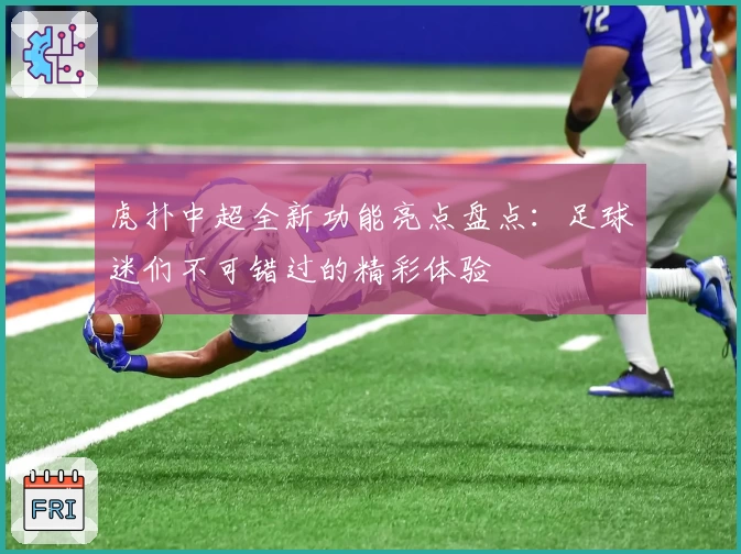 虎扑中超全新功能亮点盘点:足球迷们不可错过的精彩体验