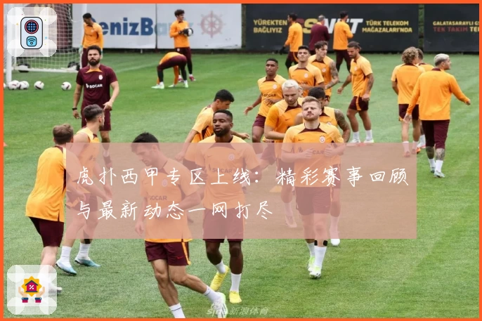 虎扑西甲专区上线：精彩赛事回顾与最新动态一网打尽