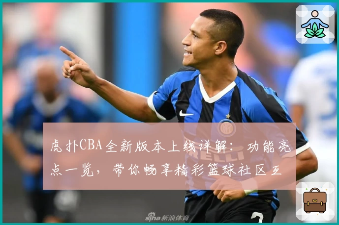 虎扑CBA全新版本上线详解：功能亮点一览，带你畅享精彩篮球社区互动