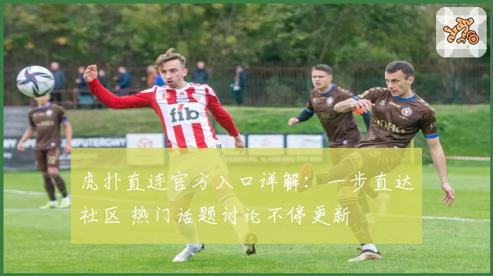 虎扑直连官方入口详解：一步直达社区 热门话题讨论不停更新