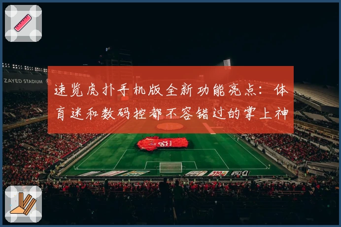 速览虎扑手机版全新功能亮点：体育迷和数码控都不容错过的掌上神器