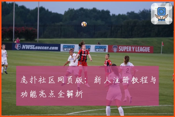 虎扑社区网页版：新人注册教程与功能亮点全解析