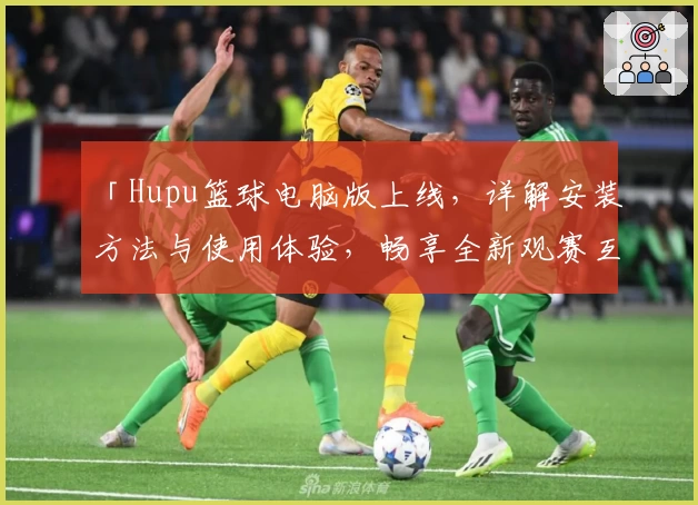 「Hupu篮球电脑版上线，详解安装方法与使用体验，畅享全新观赛互动体验」