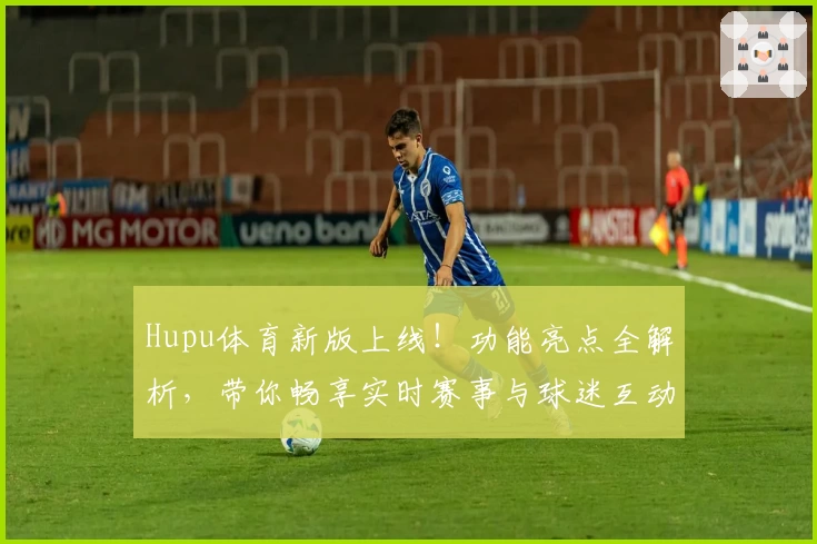 Hupu体育新版上线！功能亮点全解析，带你畅享实时赛事与球迷互动新体验