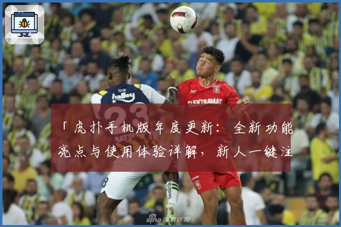 「虎扑手机版年度更新：全新功能亮点与使用体验详解，新人一键注册教程大曝光」