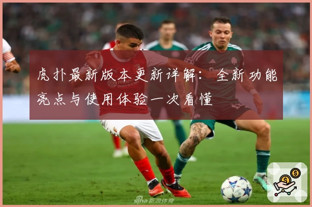 虎扑最新版本更新详解：全新功能亮点与使用体验一次看懂