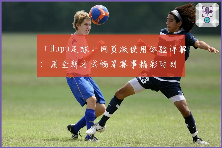 「Hupu足球」网页版使用体验详解：用全新方式畅享赛事精彩时刻