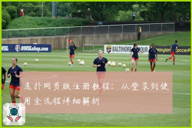 虎扑网页版注册教程：从登录到使用全流程详细解析