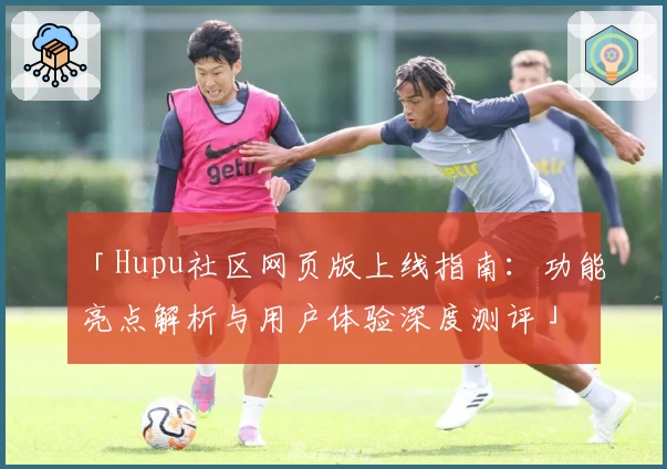 「Hupu社区网页版上线指南：功能亮点解析与用户体验深度测评」
