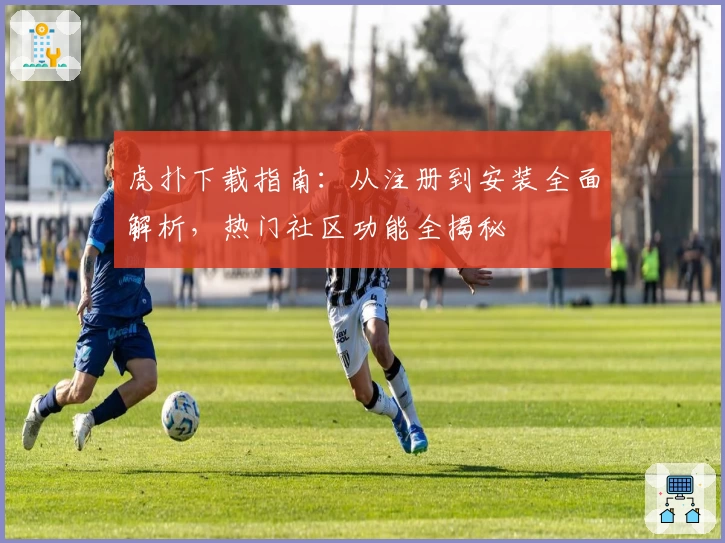 虎扑下载指南：从注册到安装全面解析，热门社区功能全揭秘