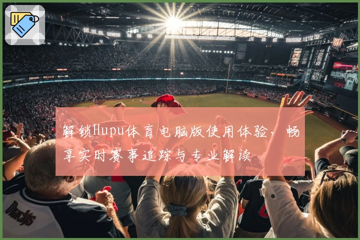 解锁Hupu体育电脑版使用体验，畅享实时赛事追踪与专业解读