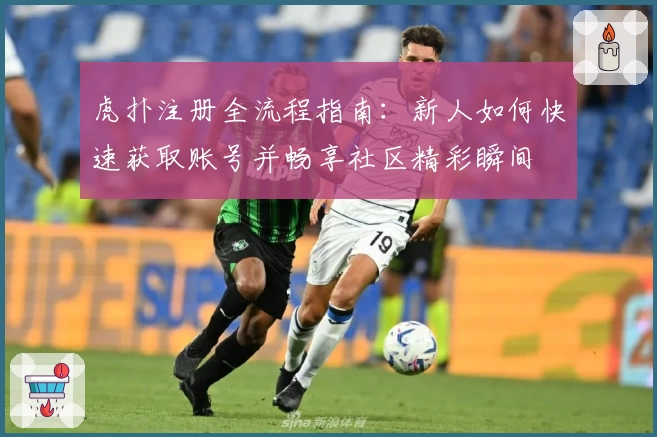 虎扑注册全流程指南：新人如何快速获取账号并畅享社区精彩瞬间