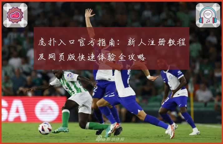 虎扑入口官方指南：新人注册教程及网页版快速体验全攻略