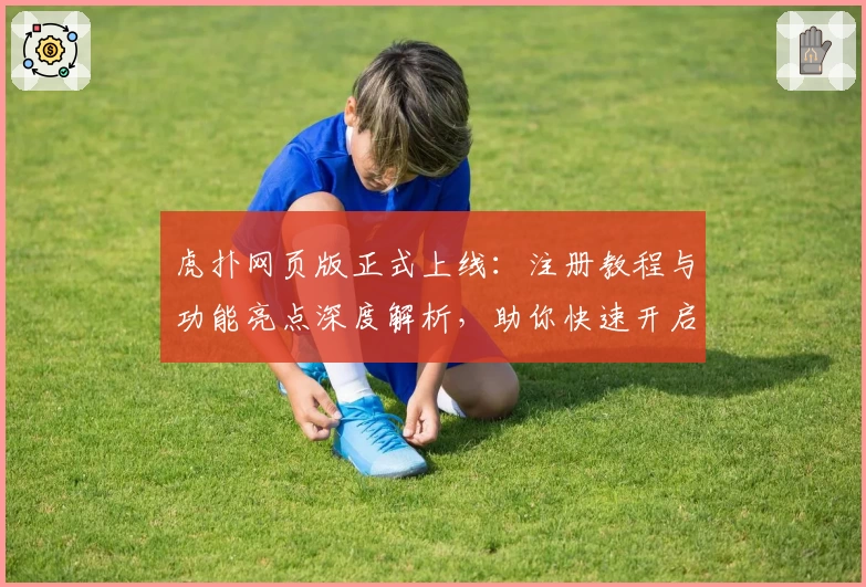 虎扑网页版正式上线：注册教程与功能亮点深度解析，助你快速开启篮球论坛新体验
